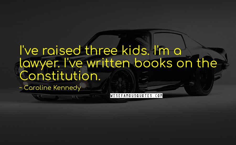 Caroline Kennedy Quotes: I've raised three kids. I'm a lawyer. I've written books on the Constitution.