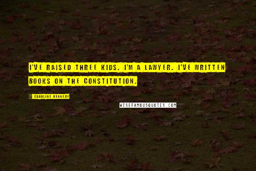 Caroline Kennedy Quotes: I've raised three kids. I'm a lawyer. I've written books on the Constitution.