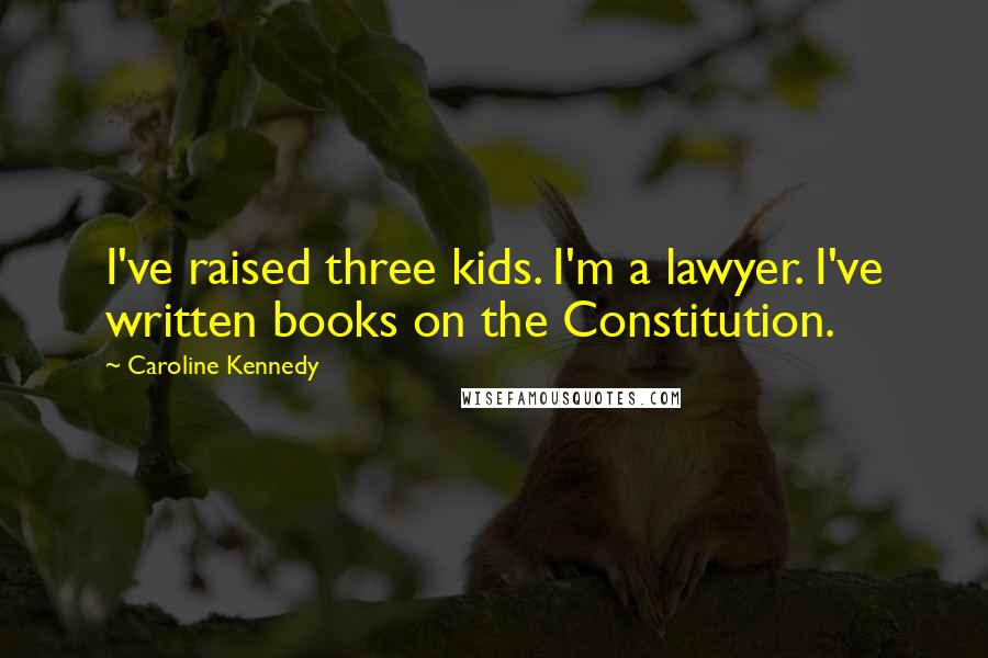 Caroline Kennedy Quotes: I've raised three kids. I'm a lawyer. I've written books on the Constitution.