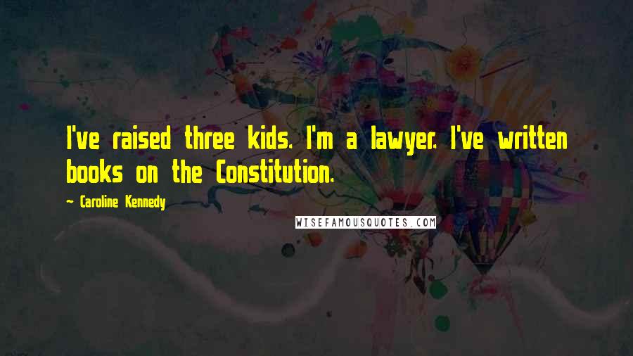 Caroline Kennedy Quotes: I've raised three kids. I'm a lawyer. I've written books on the Constitution.