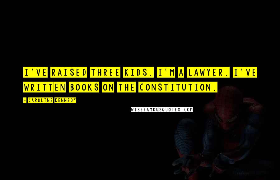 Caroline Kennedy Quotes: I've raised three kids. I'm a lawyer. I've written books on the Constitution.