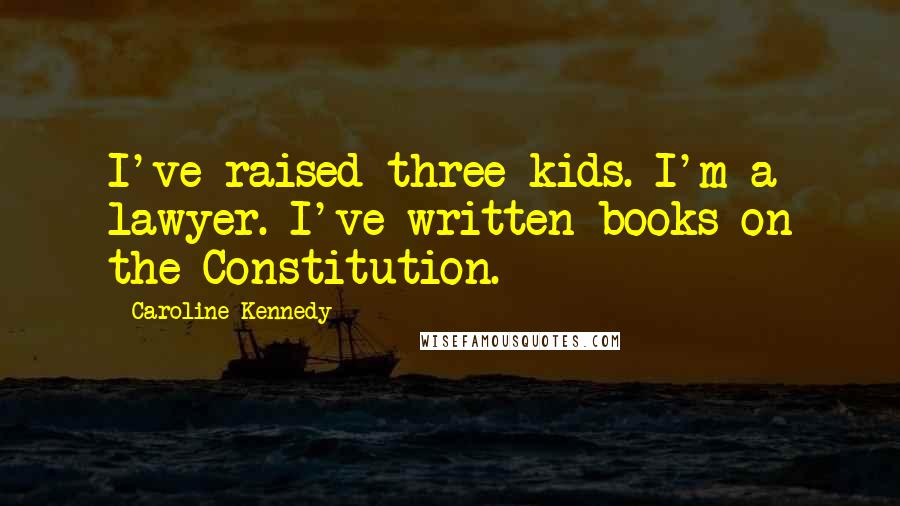 Caroline Kennedy Quotes: I've raised three kids. I'm a lawyer. I've written books on the Constitution.