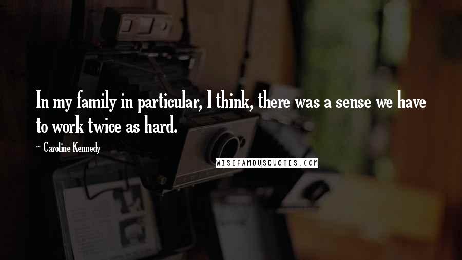 Caroline Kennedy Quotes: In my family in particular, I think, there was a sense we have to work twice as hard.