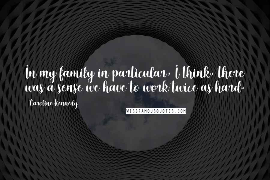 Caroline Kennedy Quotes: In my family in particular, I think, there was a sense we have to work twice as hard.