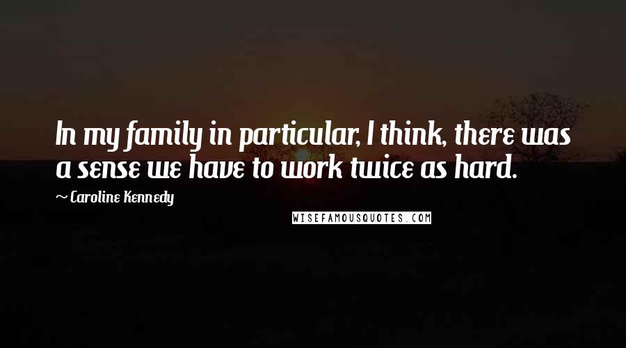 Caroline Kennedy Quotes: In my family in particular, I think, there was a sense we have to work twice as hard.