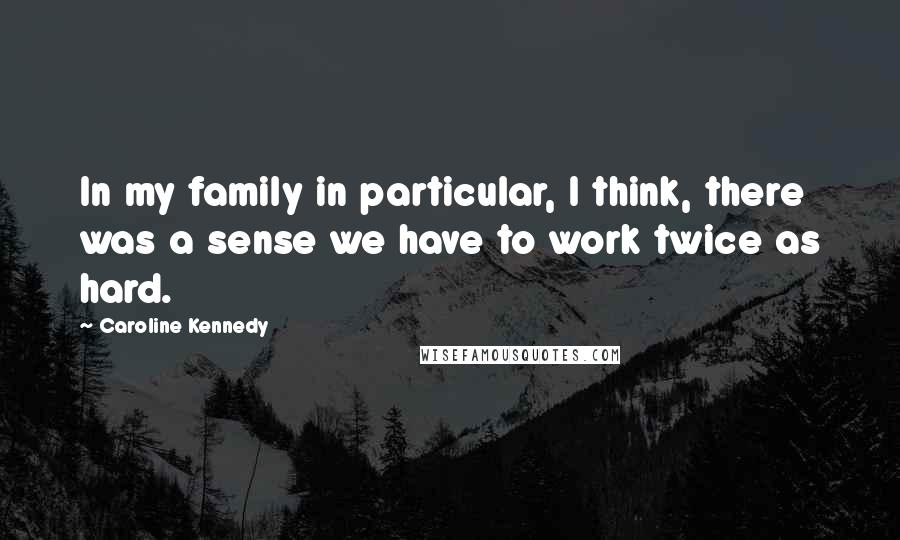 Caroline Kennedy Quotes: In my family in particular, I think, there was a sense we have to work twice as hard.