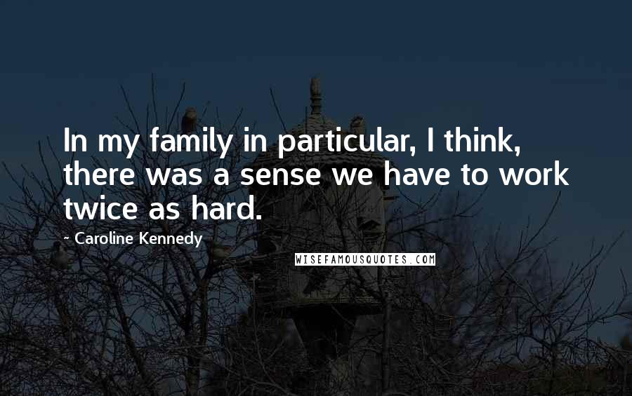 Caroline Kennedy Quotes: In my family in particular, I think, there was a sense we have to work twice as hard.