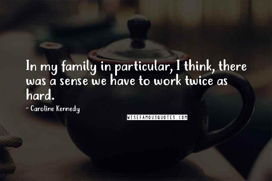 Caroline Kennedy Quotes: In my family in particular, I think, there was a sense we have to work twice as hard.