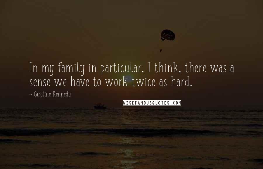 Caroline Kennedy Quotes: In my family in particular, I think, there was a sense we have to work twice as hard.