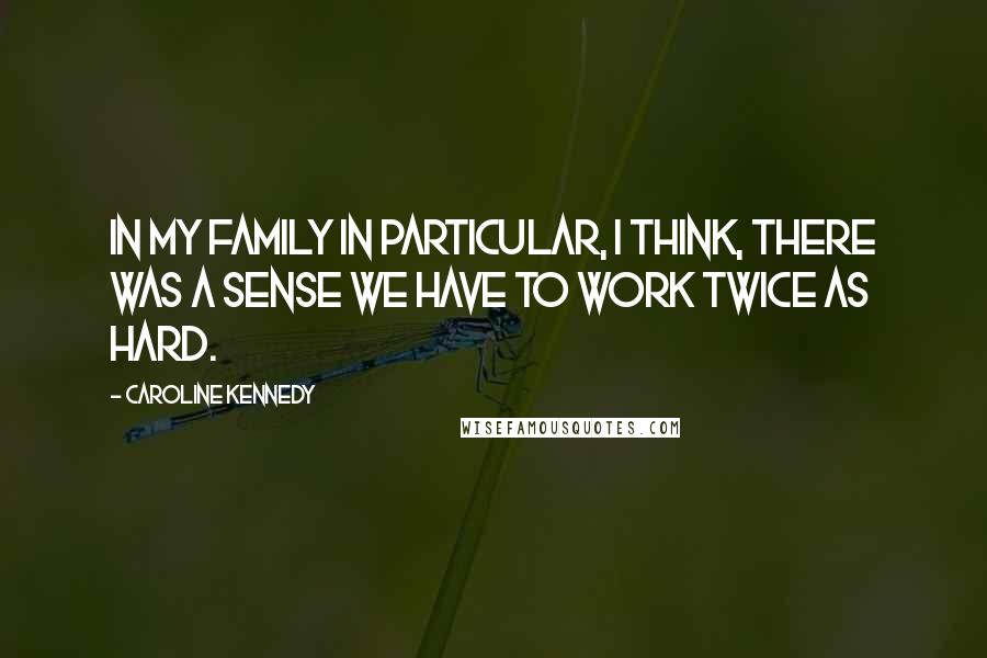 Caroline Kennedy Quotes: In my family in particular, I think, there was a sense we have to work twice as hard.