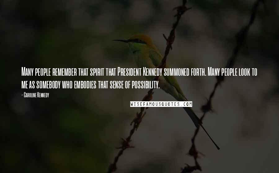 Caroline Kennedy Quotes: Many people remember that spirit that President Kennedy summoned forth. Many people look to me as somebody who embodies that sense of possibility.