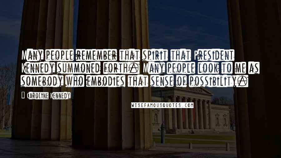 Caroline Kennedy Quotes: Many people remember that spirit that President Kennedy summoned forth. Many people look to me as somebody who embodies that sense of possibility.