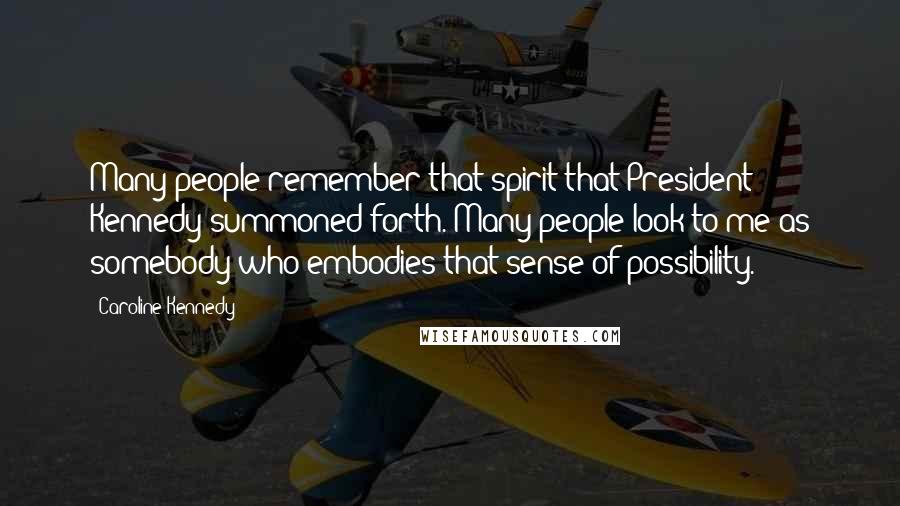 Caroline Kennedy Quotes: Many people remember that spirit that President Kennedy summoned forth. Many people look to me as somebody who embodies that sense of possibility.