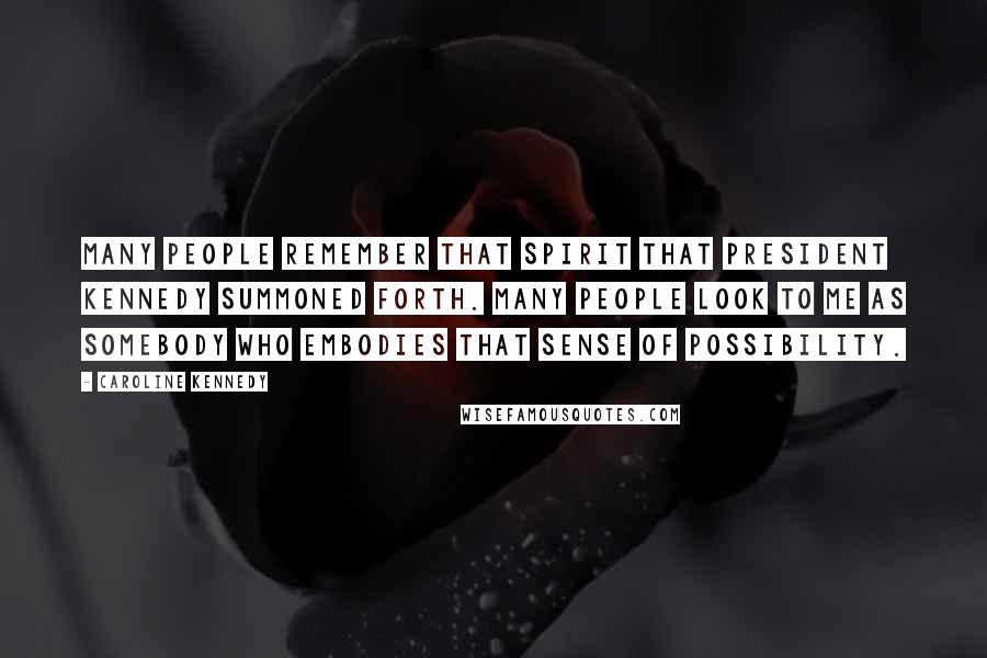 Caroline Kennedy Quotes: Many people remember that spirit that President Kennedy summoned forth. Many people look to me as somebody who embodies that sense of possibility.