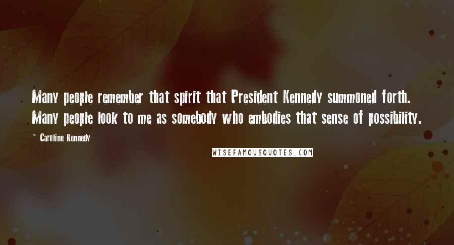 Caroline Kennedy Quotes: Many people remember that spirit that President Kennedy summoned forth. Many people look to me as somebody who embodies that sense of possibility.