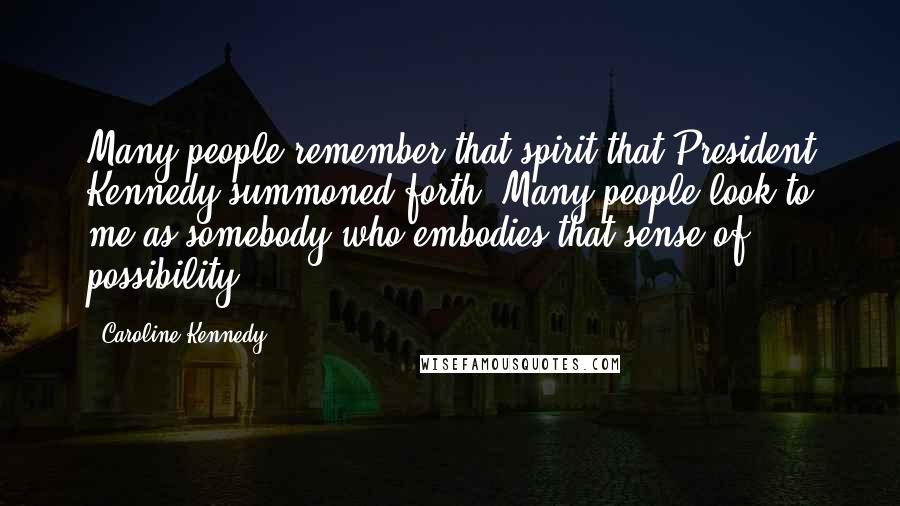 Caroline Kennedy Quotes: Many people remember that spirit that President Kennedy summoned forth. Many people look to me as somebody who embodies that sense of possibility.