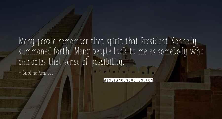 Caroline Kennedy Quotes: Many people remember that spirit that President Kennedy summoned forth. Many people look to me as somebody who embodies that sense of possibility.