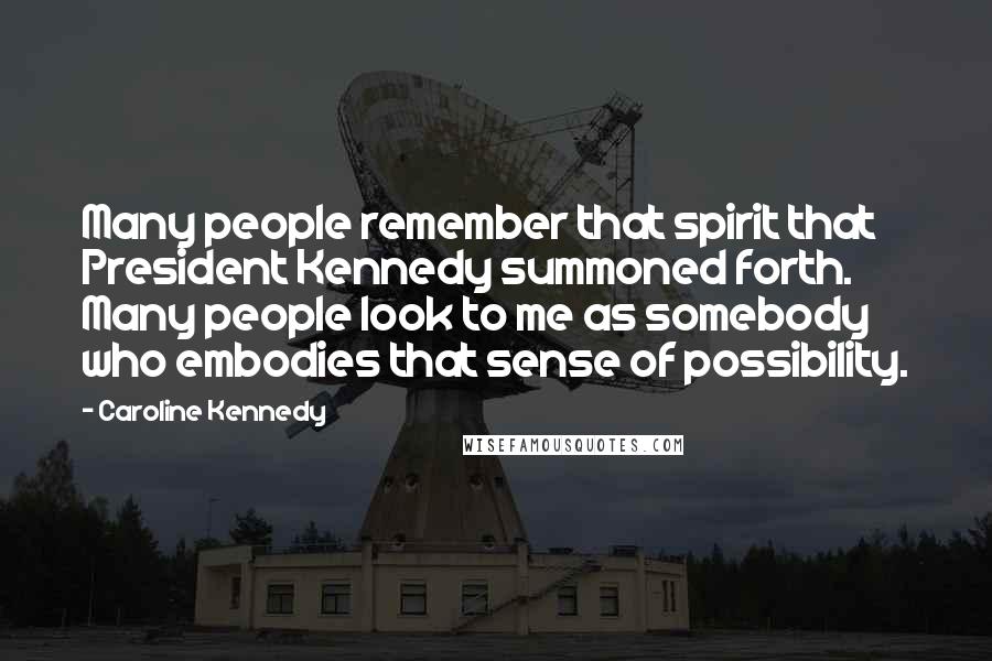 Caroline Kennedy Quotes: Many people remember that spirit that President Kennedy summoned forth. Many people look to me as somebody who embodies that sense of possibility.