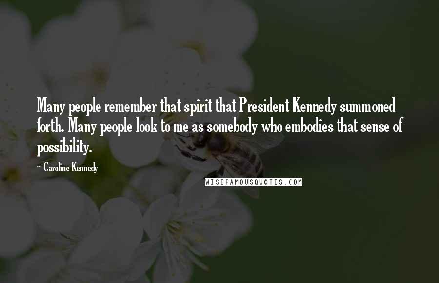 Caroline Kennedy Quotes: Many people remember that spirit that President Kennedy summoned forth. Many people look to me as somebody who embodies that sense of possibility.