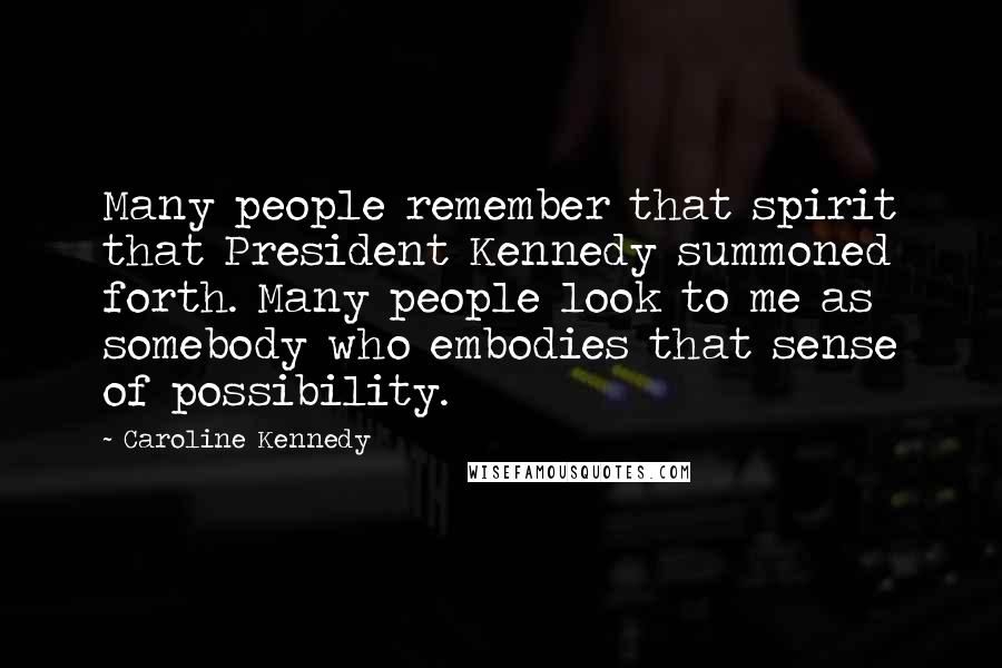 Caroline Kennedy Quotes: Many people remember that spirit that President Kennedy summoned forth. Many people look to me as somebody who embodies that sense of possibility.