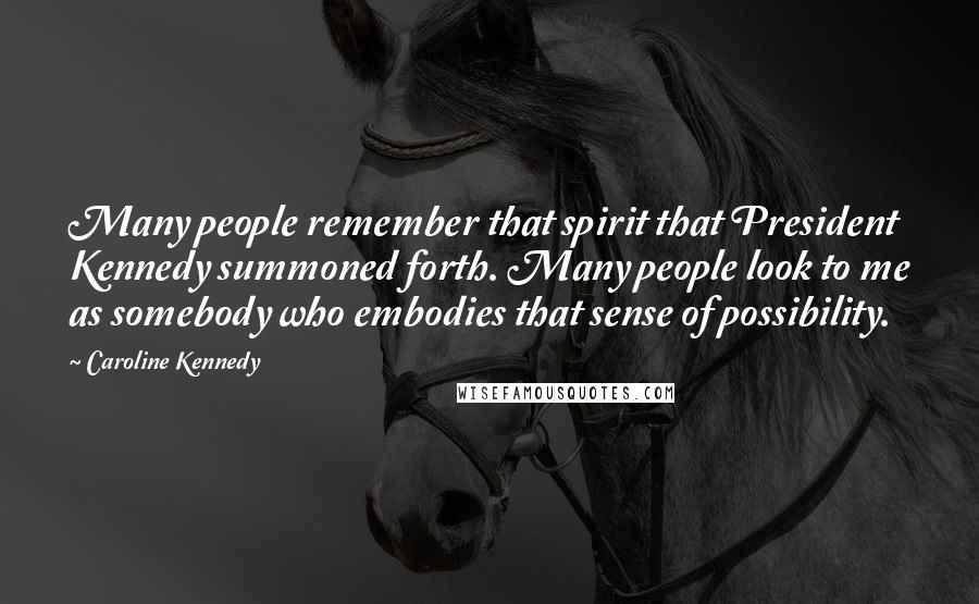 Caroline Kennedy Quotes: Many people remember that spirit that President Kennedy summoned forth. Many people look to me as somebody who embodies that sense of possibility.