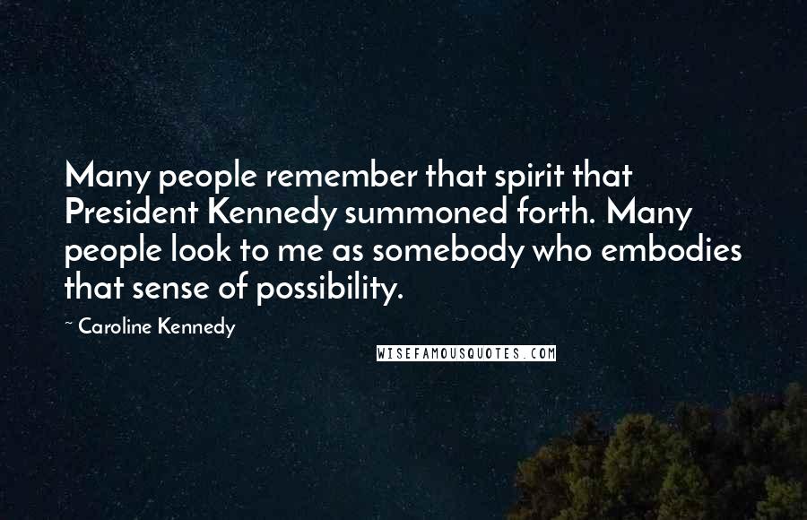 Caroline Kennedy Quotes: Many people remember that spirit that President Kennedy summoned forth. Many people look to me as somebody who embodies that sense of possibility.