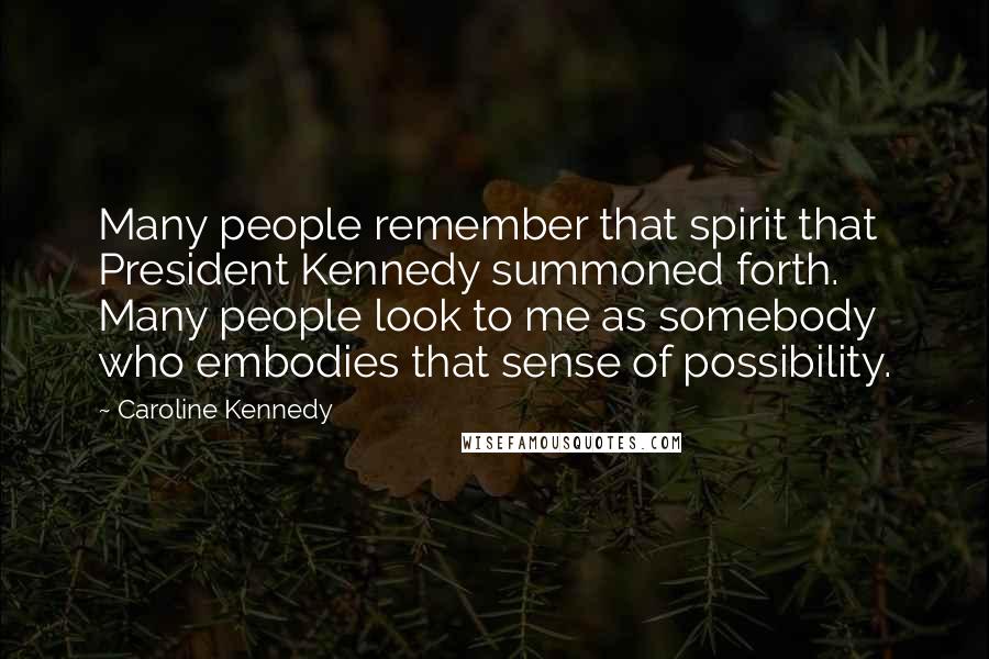 Caroline Kennedy Quotes: Many people remember that spirit that President Kennedy summoned forth. Many people look to me as somebody who embodies that sense of possibility.