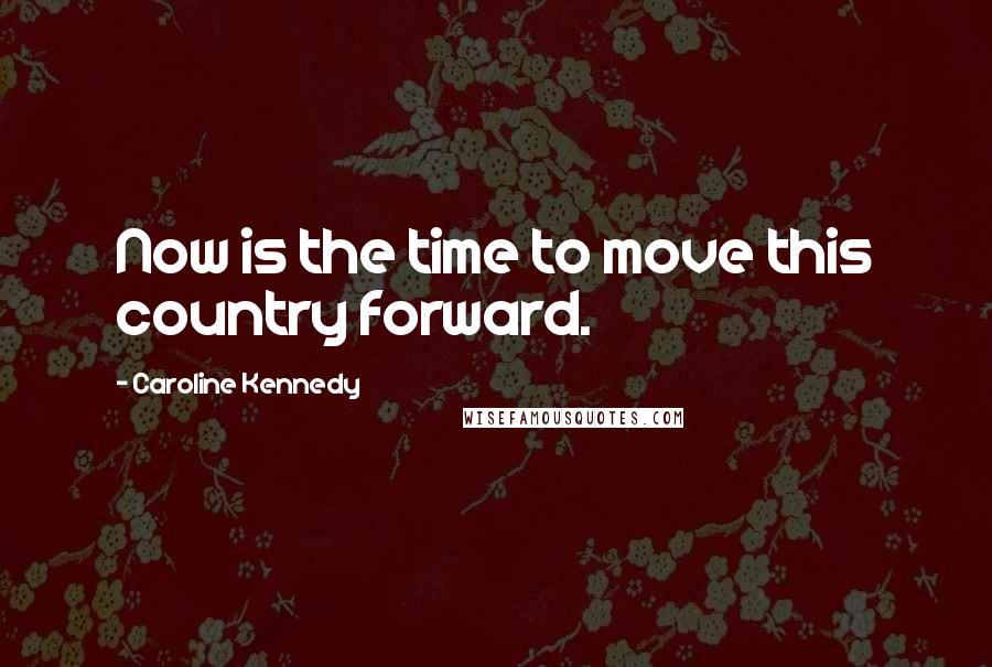Caroline Kennedy Quotes: Now is the time to move this country forward.