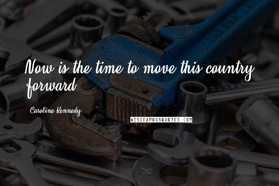 Caroline Kennedy Quotes: Now is the time to move this country forward.