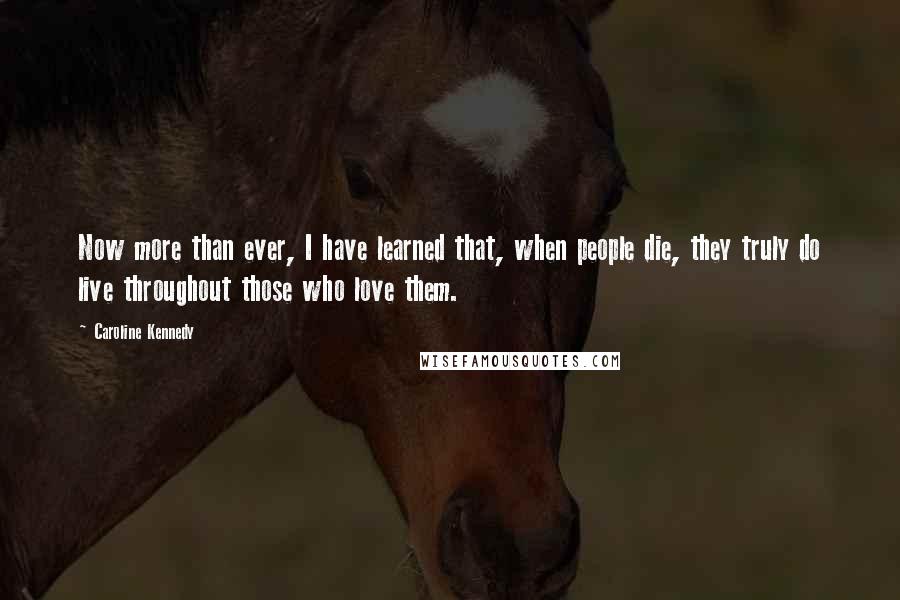 Caroline Kennedy Quotes: Now more than ever, I have learned that, when people die, they truly do live throughout those who love them.