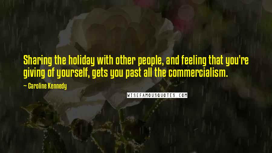 Caroline Kennedy Quotes: Sharing the holiday with other people, and feeling that you're giving of yourself, gets you past all the commercialism.