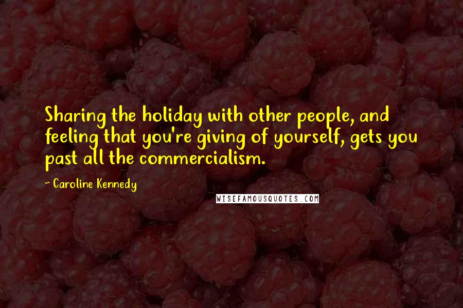 Caroline Kennedy Quotes: Sharing the holiday with other people, and feeling that you're giving of yourself, gets you past all the commercialism.