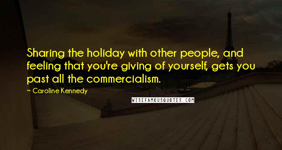 Caroline Kennedy Quotes: Sharing the holiday with other people, and feeling that you're giving of yourself, gets you past all the commercialism.