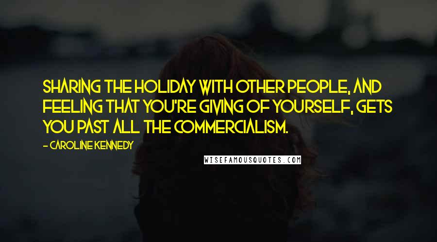 Caroline Kennedy Quotes: Sharing the holiday with other people, and feeling that you're giving of yourself, gets you past all the commercialism.