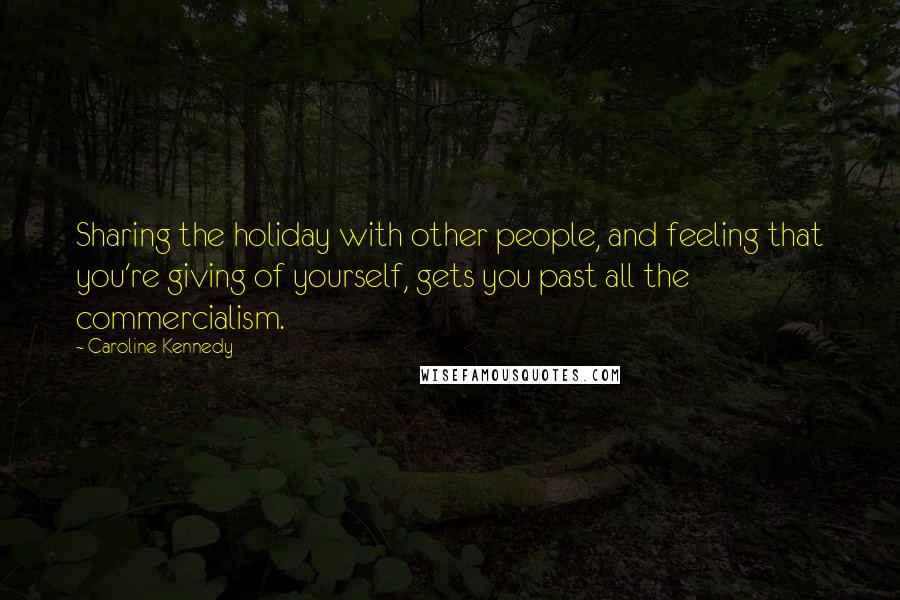 Caroline Kennedy Quotes: Sharing the holiday with other people, and feeling that you're giving of yourself, gets you past all the commercialism.