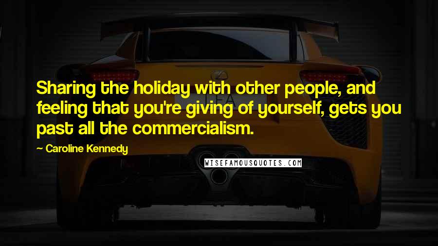 Caroline Kennedy Quotes: Sharing the holiday with other people, and feeling that you're giving of yourself, gets you past all the commercialism.