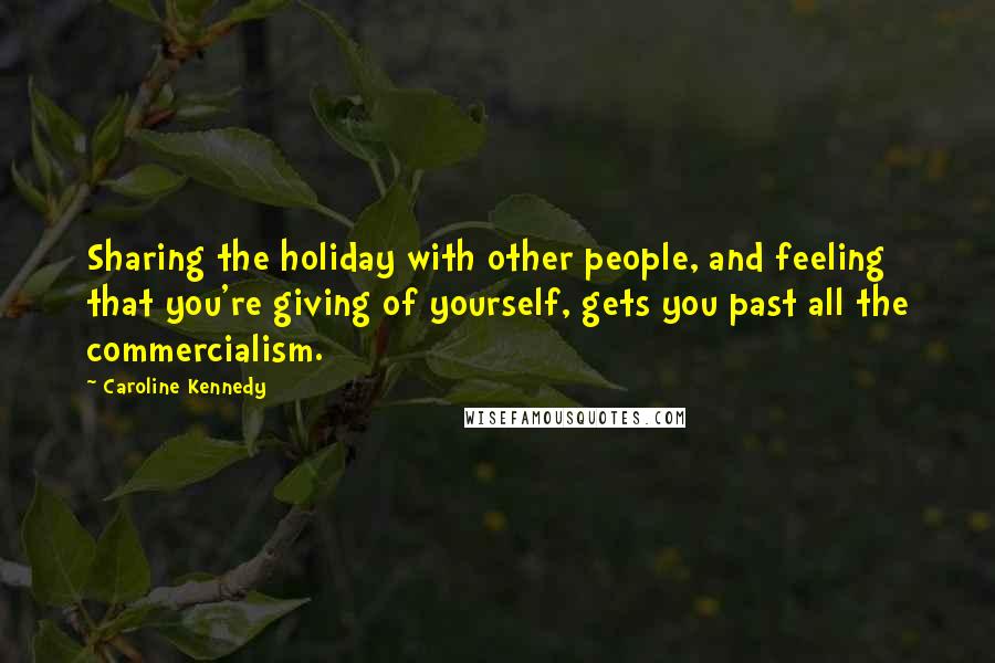 Caroline Kennedy Quotes: Sharing the holiday with other people, and feeling that you're giving of yourself, gets you past all the commercialism.