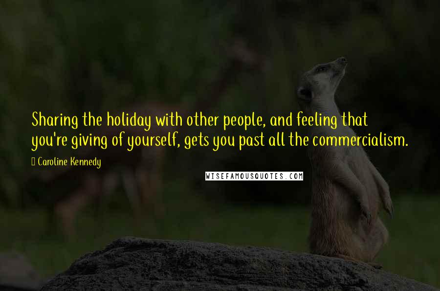 Caroline Kennedy Quotes: Sharing the holiday with other people, and feeling that you're giving of yourself, gets you past all the commercialism.