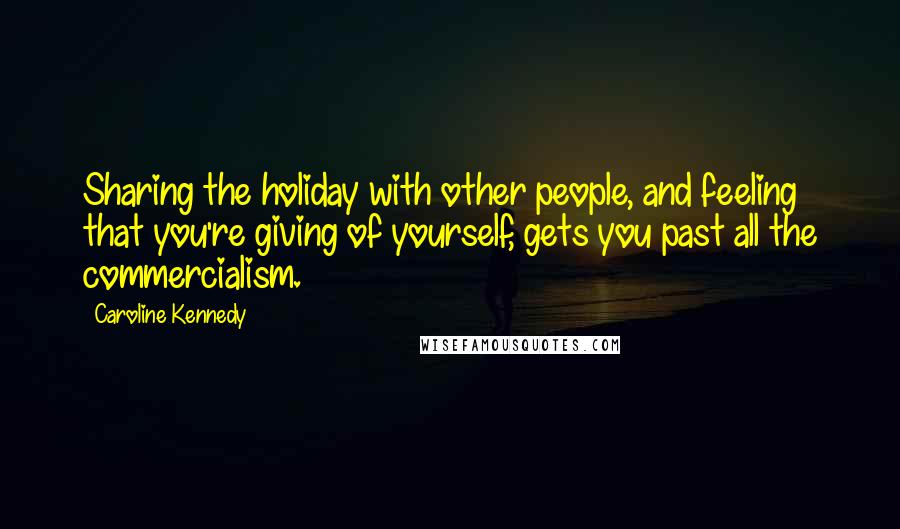 Caroline Kennedy Quotes: Sharing the holiday with other people, and feeling that you're giving of yourself, gets you past all the commercialism.