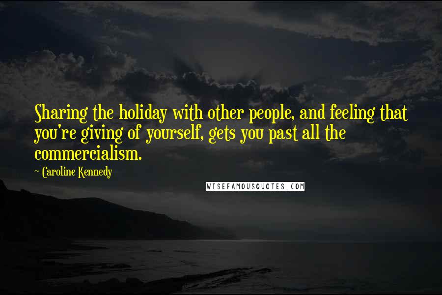 Caroline Kennedy Quotes: Sharing the holiday with other people, and feeling that you're giving of yourself, gets you past all the commercialism.