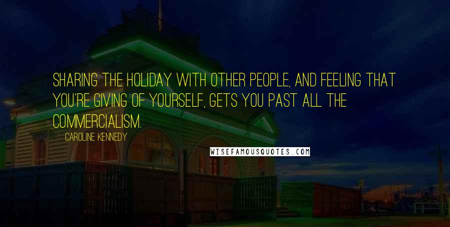 Caroline Kennedy Quotes: Sharing the holiday with other people, and feeling that you're giving of yourself, gets you past all the commercialism.