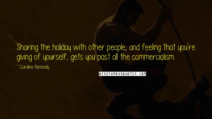 Caroline Kennedy Quotes: Sharing the holiday with other people, and feeling that you're giving of yourself, gets you past all the commercialism.