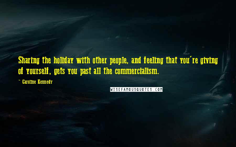 Caroline Kennedy Quotes: Sharing the holiday with other people, and feeling that you're giving of yourself, gets you past all the commercialism.