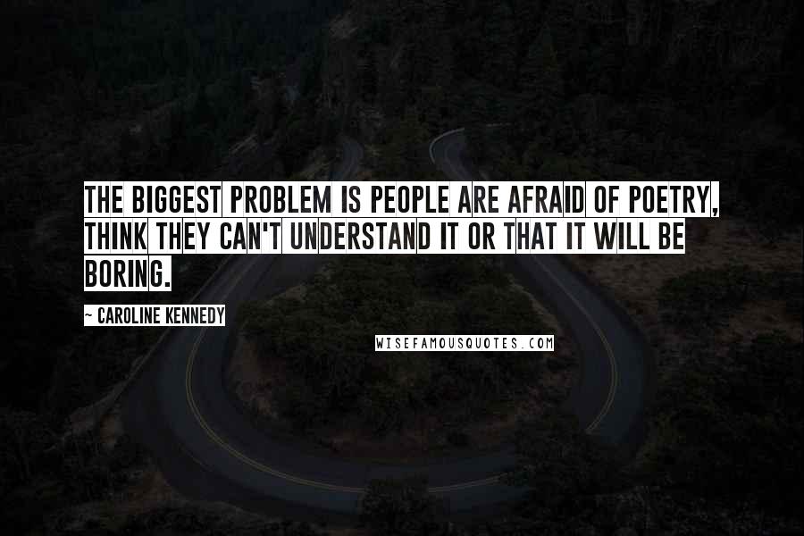 Caroline Kennedy Quotes: The biggest problem is people are afraid of poetry, think they can't understand it or that it will be boring.