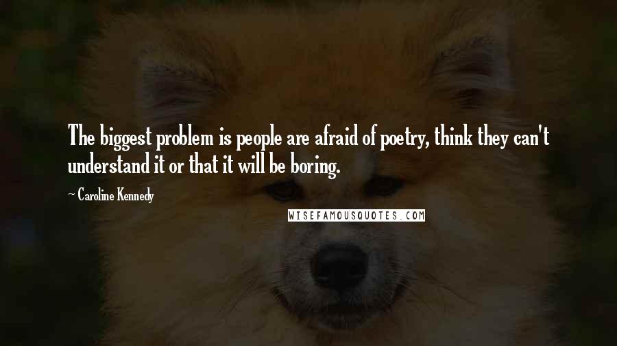 Caroline Kennedy Quotes: The biggest problem is people are afraid of poetry, think they can't understand it or that it will be boring.