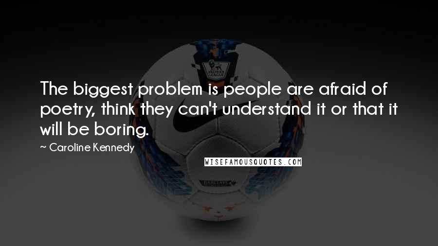 Caroline Kennedy Quotes: The biggest problem is people are afraid of poetry, think they can't understand it or that it will be boring.