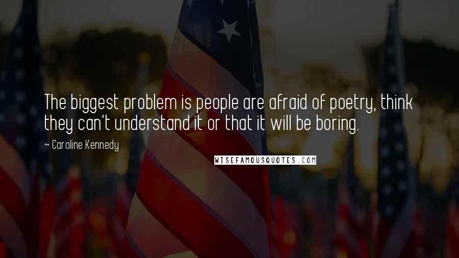 Caroline Kennedy Quotes: The biggest problem is people are afraid of poetry, think they can't understand it or that it will be boring.