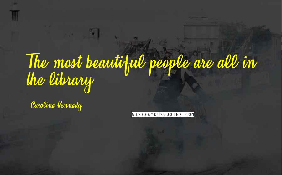 Caroline Kennedy Quotes: The most beautiful people are all in the library.