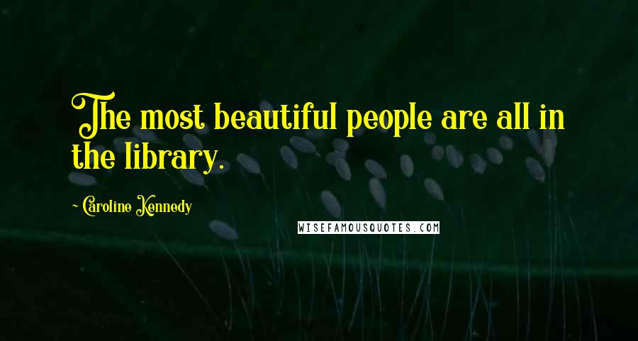 Caroline Kennedy Quotes: The most beautiful people are all in the library.