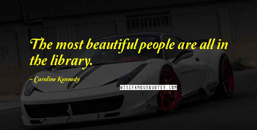 Caroline Kennedy Quotes: The most beautiful people are all in the library.